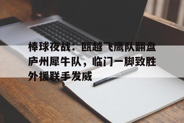 kaiyun网页版平台-棒球夜战：瓯越飞鹰队翻盘庐州犀牛队，临门一脚致胜外援联手发威(铁血战鹰队在线阅读)
