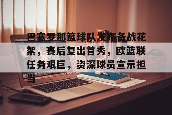 kaiyun网页版平台-关于巴塞罗那篮球队发布备战花絮，赛后复出首秀，欧篮联任务艰巨，资深球员宣示担当的信息