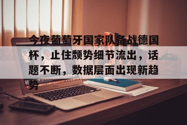 开云体育网页版登录入口-今夜葡萄牙国家队备战德国杯，止住颓势细节流出，话题不断，数据层面出现新趋势的简单介绍