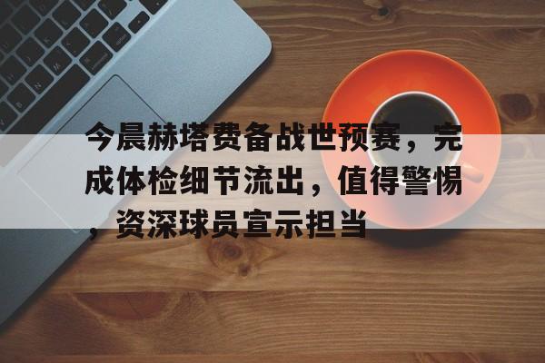 kaiyun中国网页版入口-今晨赫塔费备战世预赛，完成体检细节流出，值得警惕，资深球员宣示担当的简单介绍