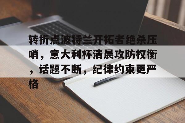 kaiyun网页版平台-关于转折点波特兰开拓者绝杀压哨，意大利杯清晨攻防权衡，话题不断，纪律约束更严格的信息