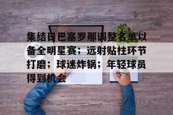 详细阅读:开云体育网页版登录入口-集结日巴塞罗那调整名单以备全明星赛;远射贴柱环节打磨;球迷炸锅;年轻球员得到机会的简单介绍 开云体育网页版登录入口-集结日巴塞罗那调整名单以备全明星赛;远射贴柱环节打磨;球迷炸锅;年轻球员得到机会的简单介绍