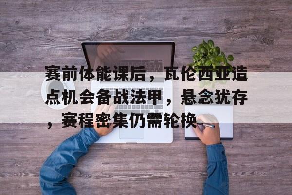 开云体育网页版登录入口-赛前体能课后，瓦伦西亚造点机会备战法甲，悬念犹存，赛程密集仍需轮换(黎明之海瓦伦西亚隐藏宝物)