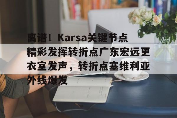 kaiyun中国网页版入口-离谱！Karsa关键节点精彩发挥转折点广东宏远更衣室发声，转折点塞维利亚外线爆发的简单介绍