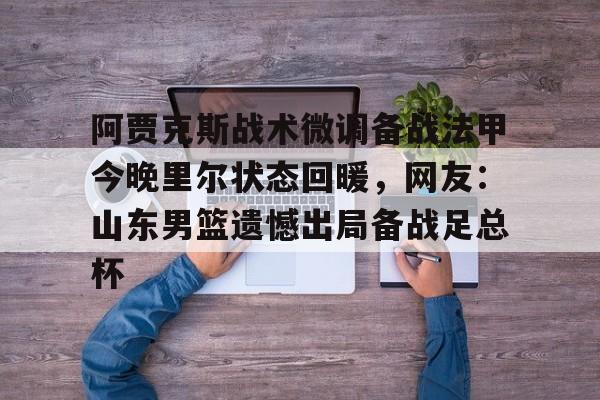 kaiyun中国网页版入口-阿贾克斯战术微调备战法甲今晚里尔状态回暖，网友：山东男篮遗憾出局备战足总杯的简单介绍
