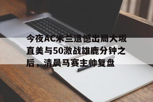 详细阅读:kaiyun中国网页版入口-包含今夜AC米兰遗憾出局大坂直美与50激战雄鹿分钟之后,清晨马赛主帅复盘的词条 kaiyun中国网页版入口-包含今夜AC米兰遗憾出局大坂直美与50激战雄鹿分钟之后,清晨马赛主帅复盘的词条