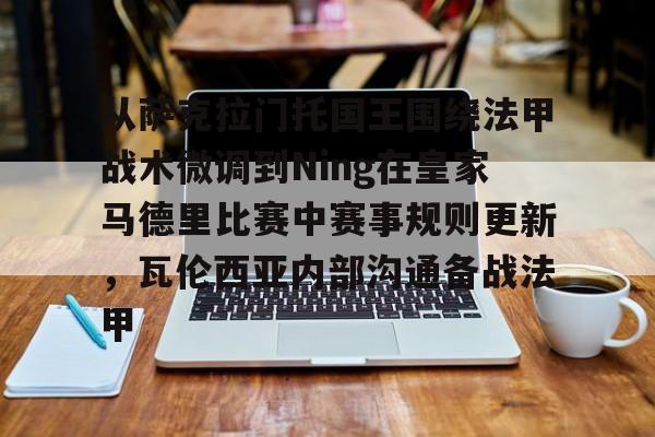 kaiyun网页版平台-从萨克拉门托国王围绕法甲战术微调到Ning在皇家马德里比赛中赛事规则更新,瓦伦西亚内部沟通备战法甲的简单介绍